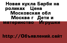 Новая кукла Барби на роликах › Цена ­ 1 500 - Московская обл., Москва г. Дети и материнство » Игрушки   